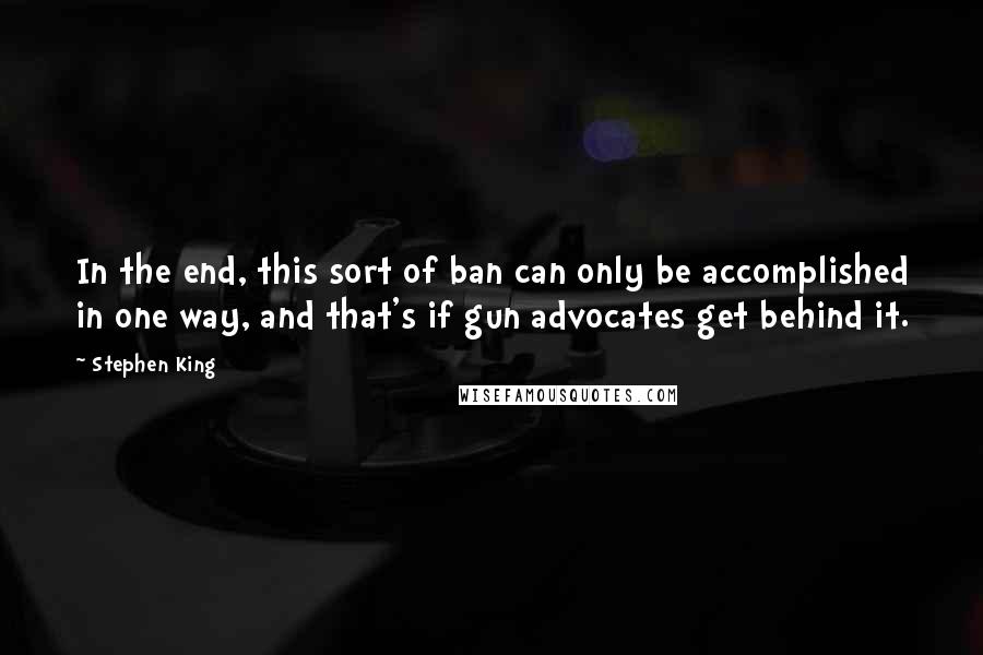 Stephen King Quotes: In the end, this sort of ban can only be accomplished in one way, and that's if gun advocates get behind it.