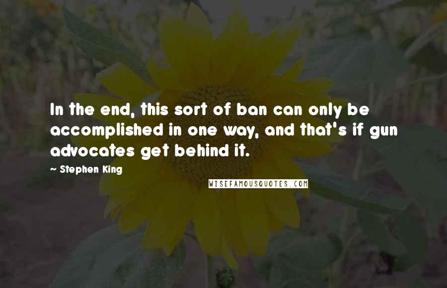 Stephen King Quotes: In the end, this sort of ban can only be accomplished in one way, and that's if gun advocates get behind it.