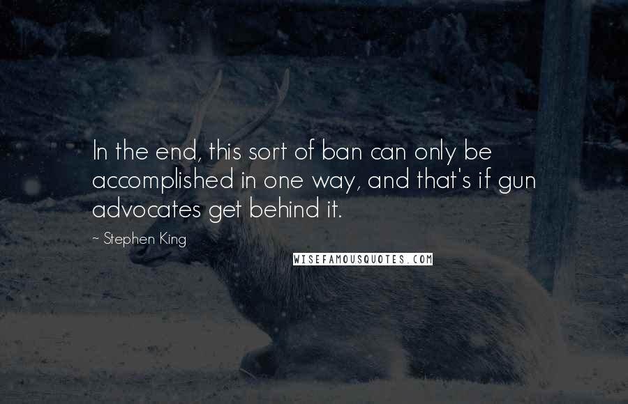 Stephen King Quotes: In the end, this sort of ban can only be accomplished in one way, and that's if gun advocates get behind it.