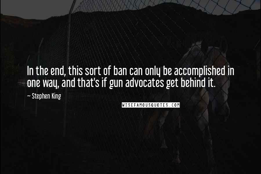 Stephen King Quotes: In the end, this sort of ban can only be accomplished in one way, and that's if gun advocates get behind it.