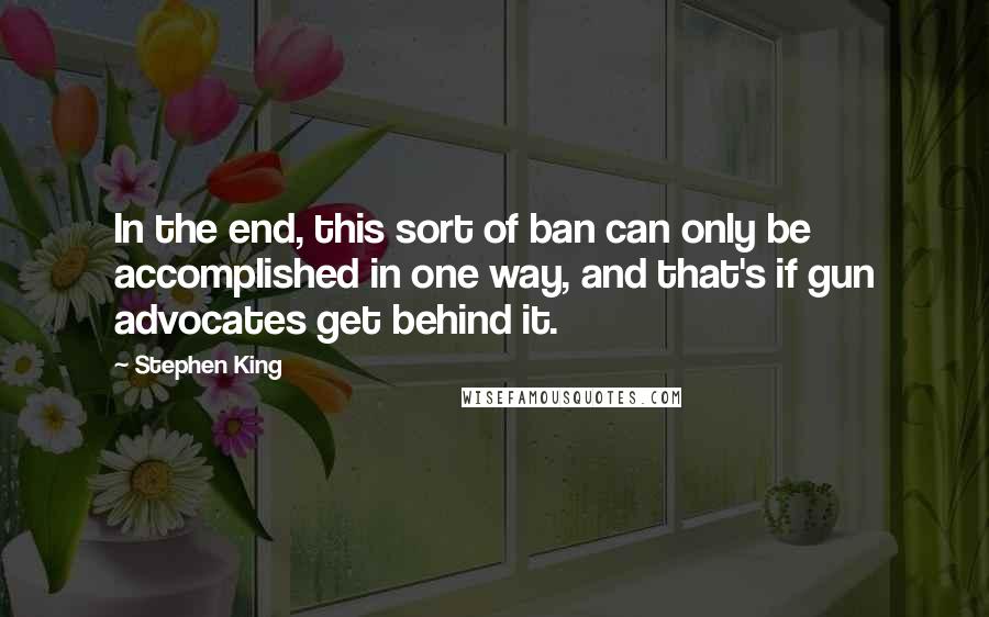 Stephen King Quotes: In the end, this sort of ban can only be accomplished in one way, and that's if gun advocates get behind it.