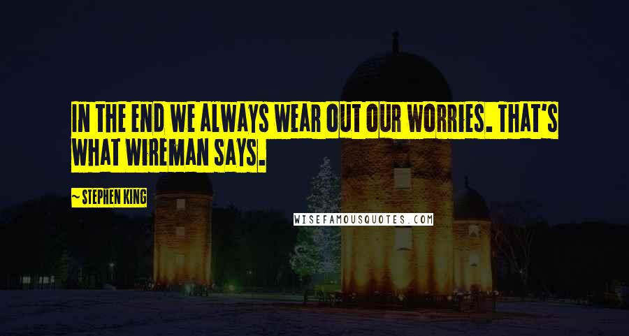Stephen King Quotes: In the end we always wear out our worries. That's what Wireman says.