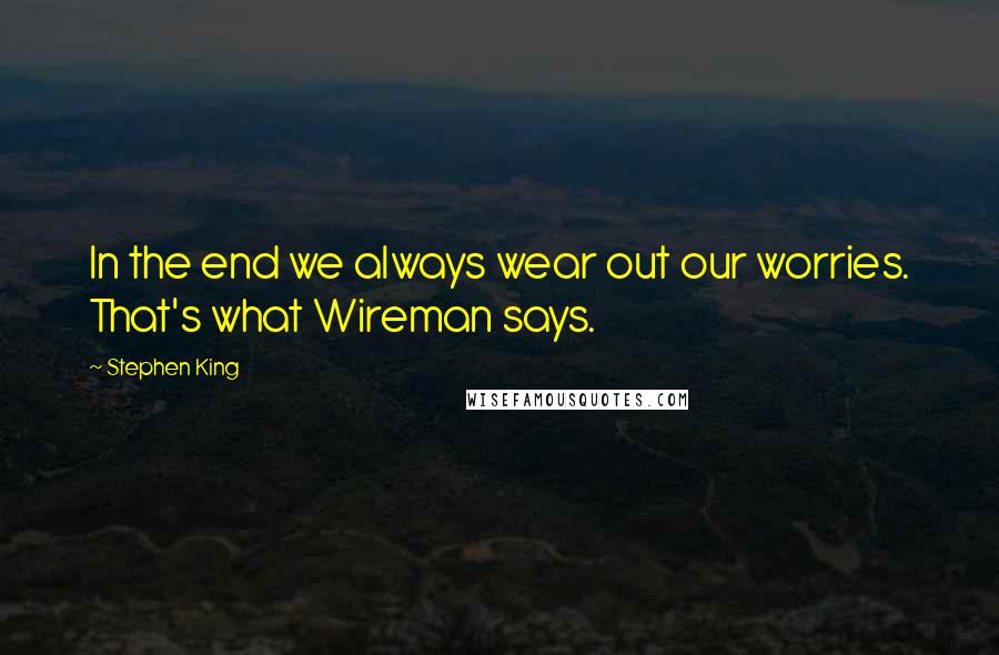 Stephen King Quotes: In the end we always wear out our worries. That's what Wireman says.
