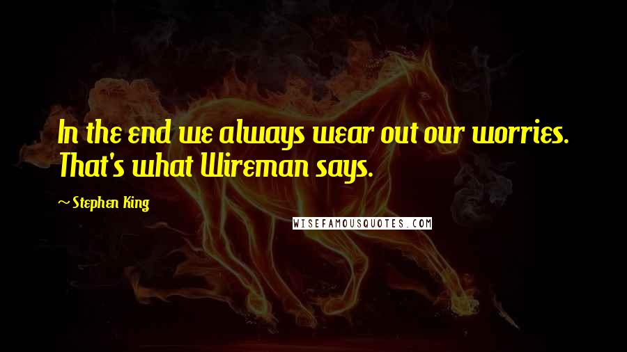 Stephen King Quotes: In the end we always wear out our worries. That's what Wireman says.