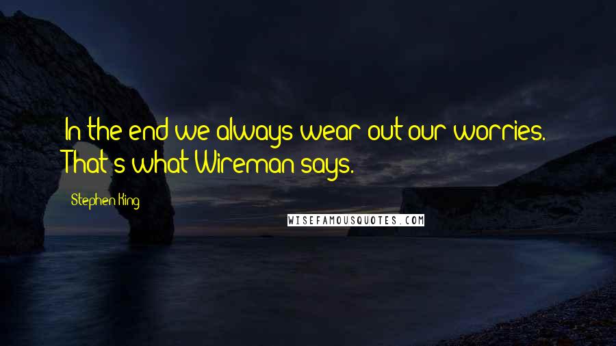 Stephen King Quotes: In the end we always wear out our worries. That's what Wireman says.