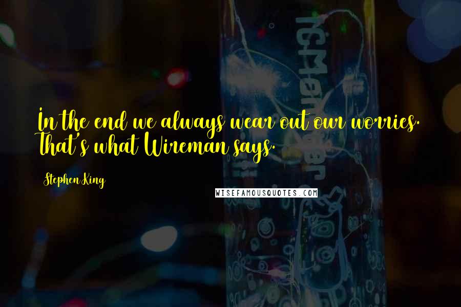 Stephen King Quotes: In the end we always wear out our worries. That's what Wireman says.