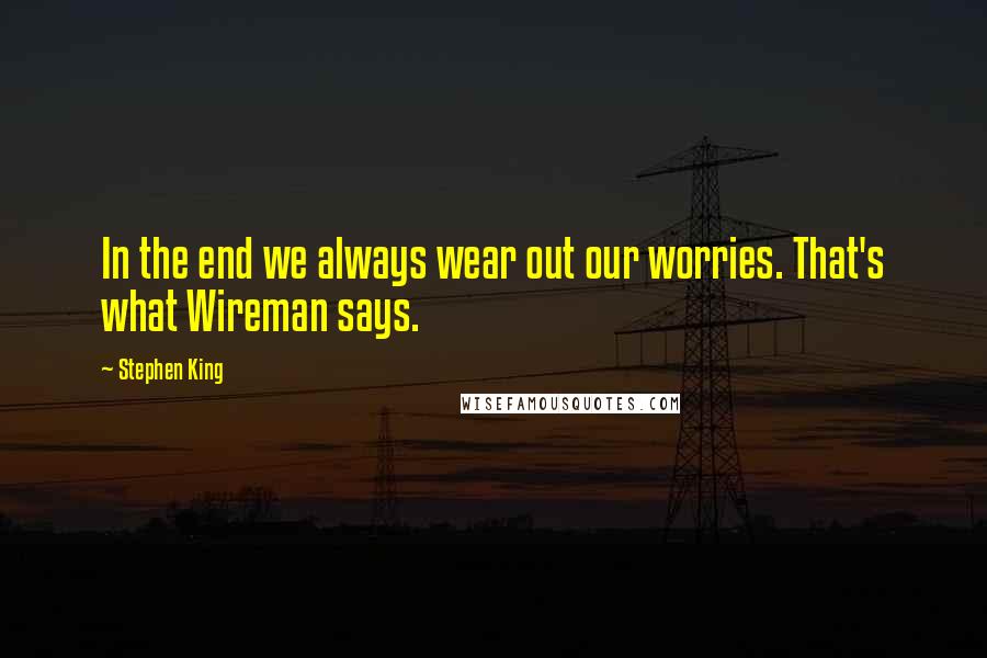 Stephen King Quotes: In the end we always wear out our worries. That's what Wireman says.
