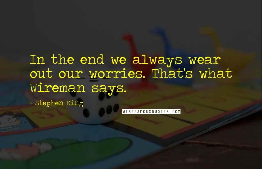 Stephen King Quotes: In the end we always wear out our worries. That's what Wireman says.