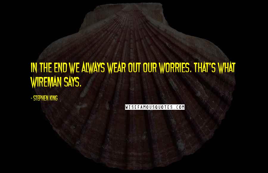 Stephen King Quotes: In the end we always wear out our worries. That's what Wireman says.