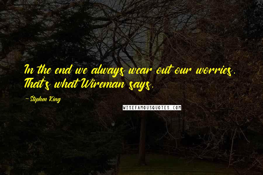Stephen King Quotes: In the end we always wear out our worries. That's what Wireman says.