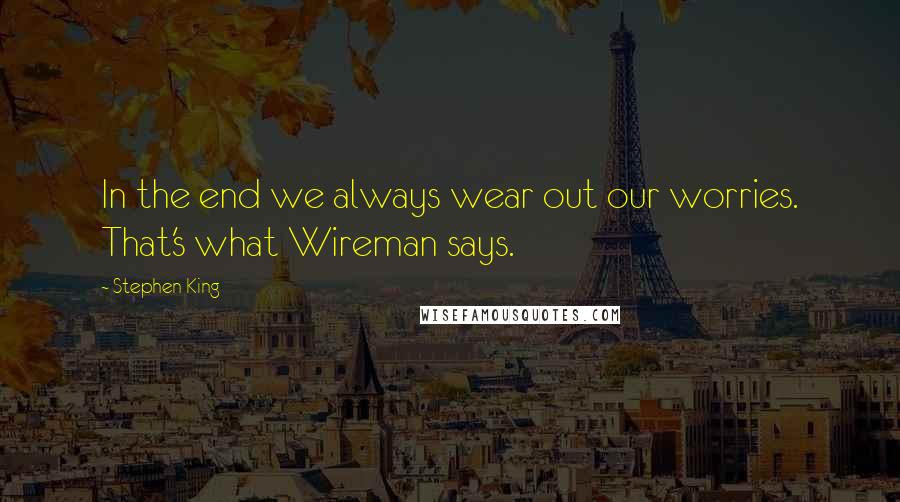 Stephen King Quotes: In the end we always wear out our worries. That's what Wireman says.