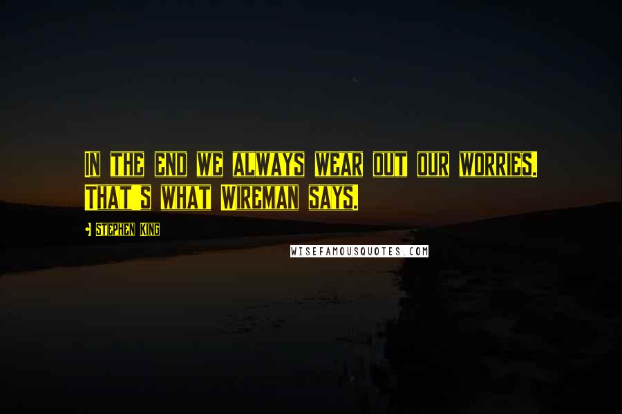 Stephen King Quotes: In the end we always wear out our worries. That's what Wireman says.