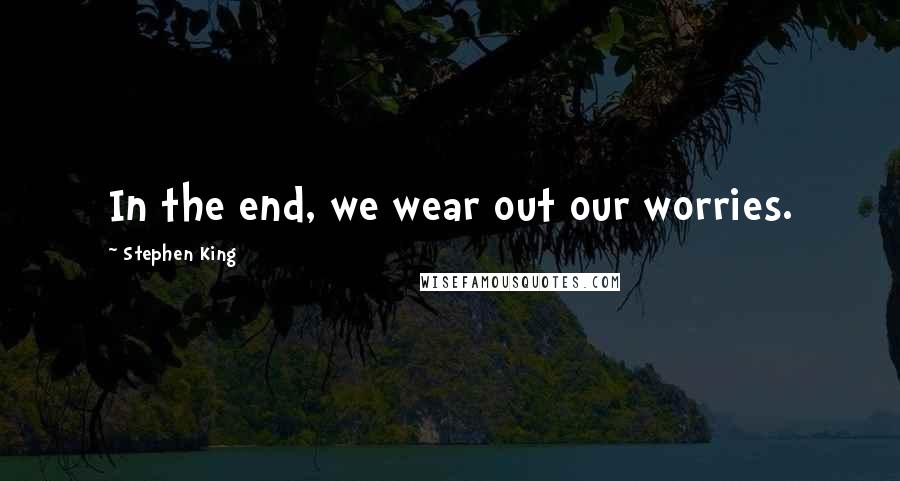 Stephen King Quotes: In the end, we wear out our worries.