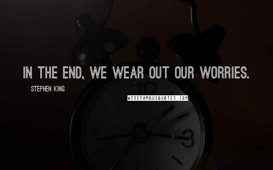 Stephen King Quotes: In the end, we wear out our worries.