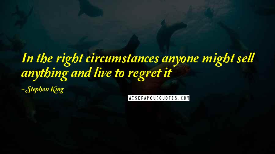 Stephen King Quotes: In the right circumstances anyone might sell anything and live to regret it