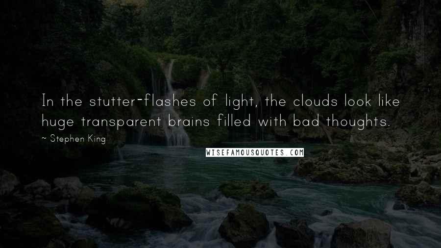 Stephen King Quotes: In the stutter-flashes of light, the clouds look like huge transparent brains filled with bad thoughts.