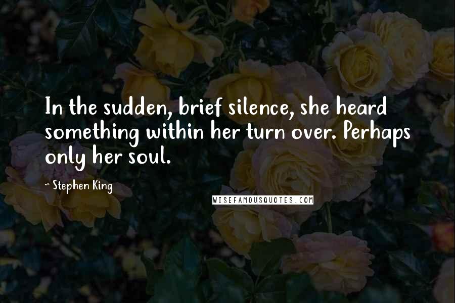 Stephen King Quotes: In the sudden, brief silence, she heard something within her turn over. Perhaps only her soul.