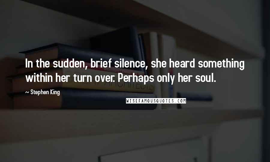 Stephen King Quotes: In the sudden, brief silence, she heard something within her turn over. Perhaps only her soul.