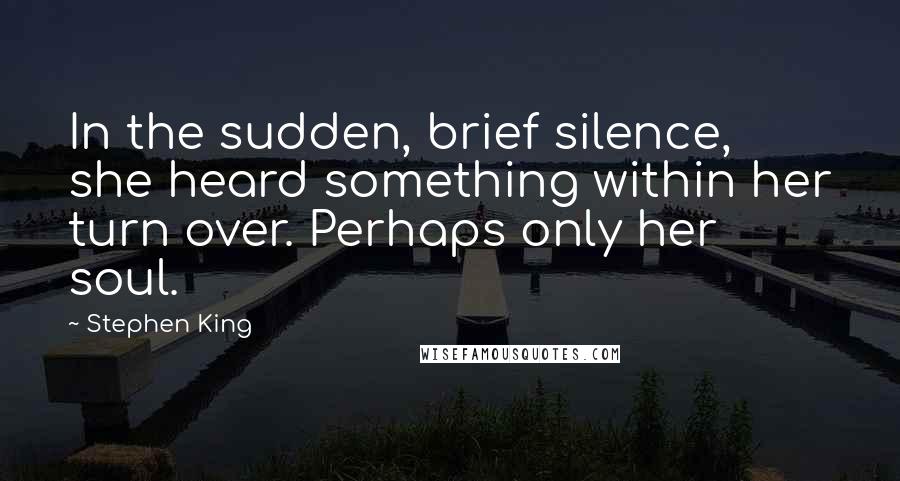 Stephen King Quotes: In the sudden, brief silence, she heard something within her turn over. Perhaps only her soul.