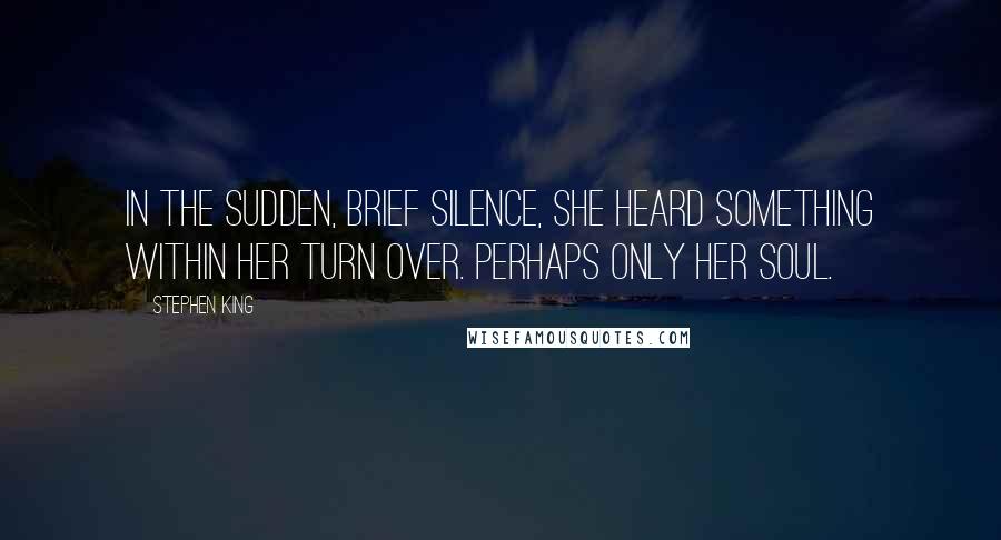 Stephen King Quotes: In the sudden, brief silence, she heard something within her turn over. Perhaps only her soul.