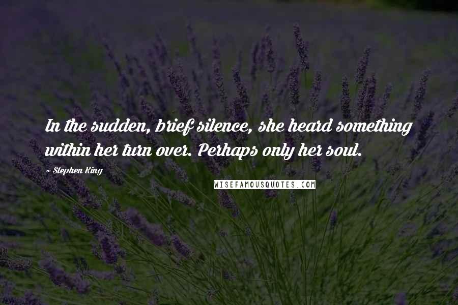 Stephen King Quotes: In the sudden, brief silence, she heard something within her turn over. Perhaps only her soul.