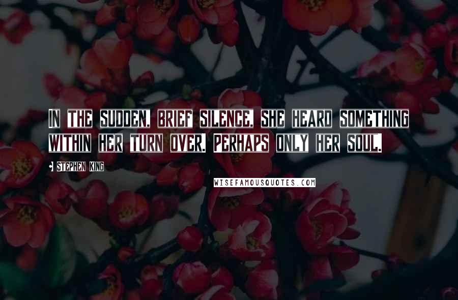 Stephen King Quotes: In the sudden, brief silence, she heard something within her turn over. Perhaps only her soul.