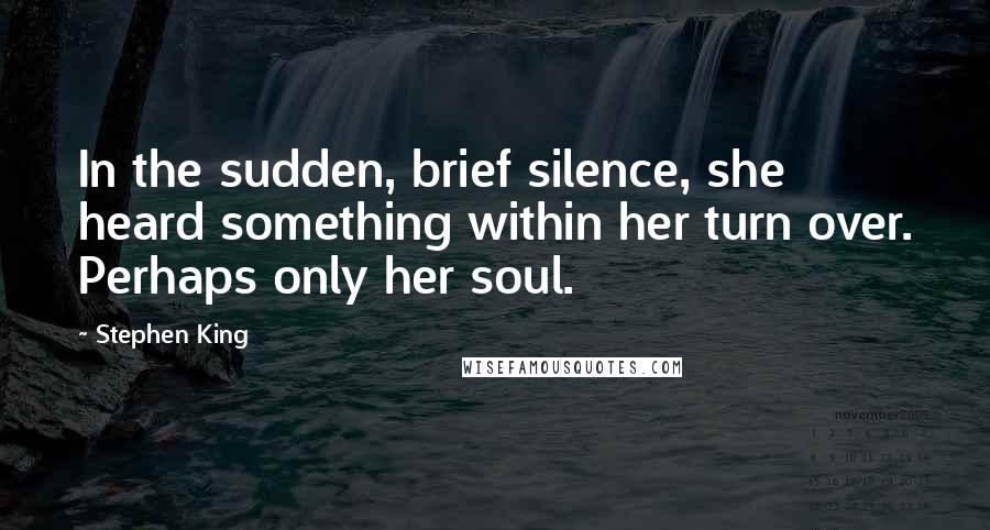 Stephen King Quotes: In the sudden, brief silence, she heard something within her turn over. Perhaps only her soul.