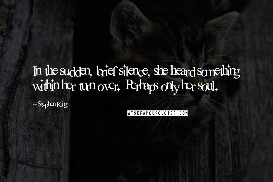 Stephen King Quotes: In the sudden, brief silence, she heard something within her turn over. Perhaps only her soul.