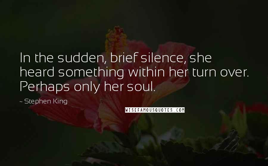 Stephen King Quotes: In the sudden, brief silence, she heard something within her turn over. Perhaps only her soul.