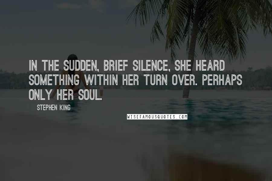 Stephen King Quotes: In the sudden, brief silence, she heard something within her turn over. Perhaps only her soul.