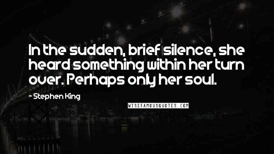 Stephen King Quotes: In the sudden, brief silence, she heard something within her turn over. Perhaps only her soul.