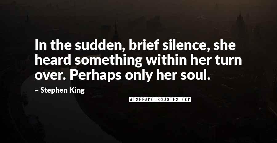 Stephen King Quotes: In the sudden, brief silence, she heard something within her turn over. Perhaps only her soul.