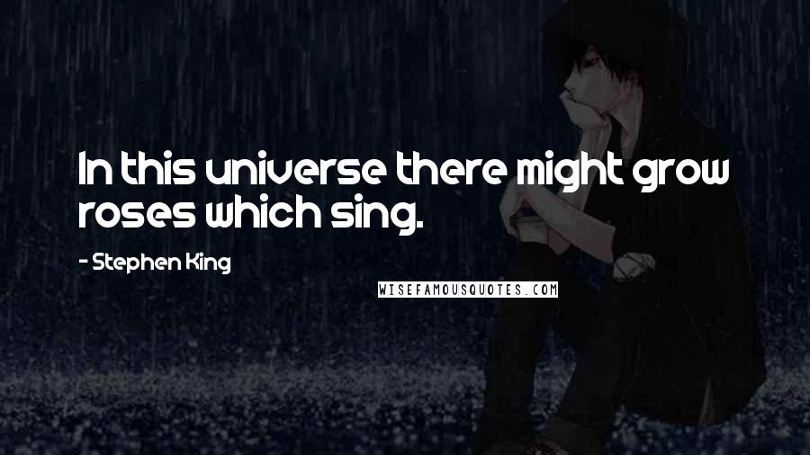 Stephen King Quotes: In this universe there might grow roses which sing.