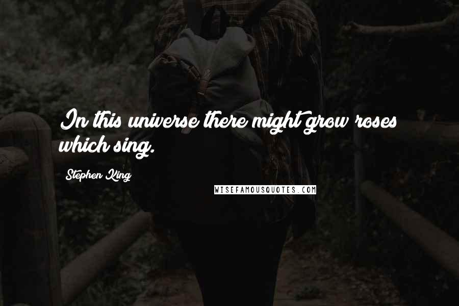 Stephen King Quotes: In this universe there might grow roses which sing.