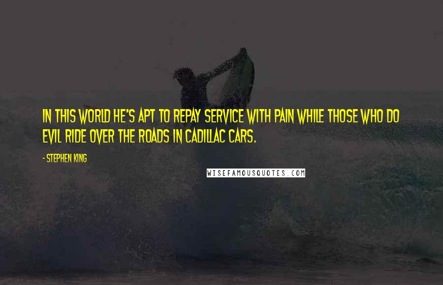 Stephen King Quotes: In this world He's apt to repay service with pain while those who do evil ride over the roads in Cadillac cars.
