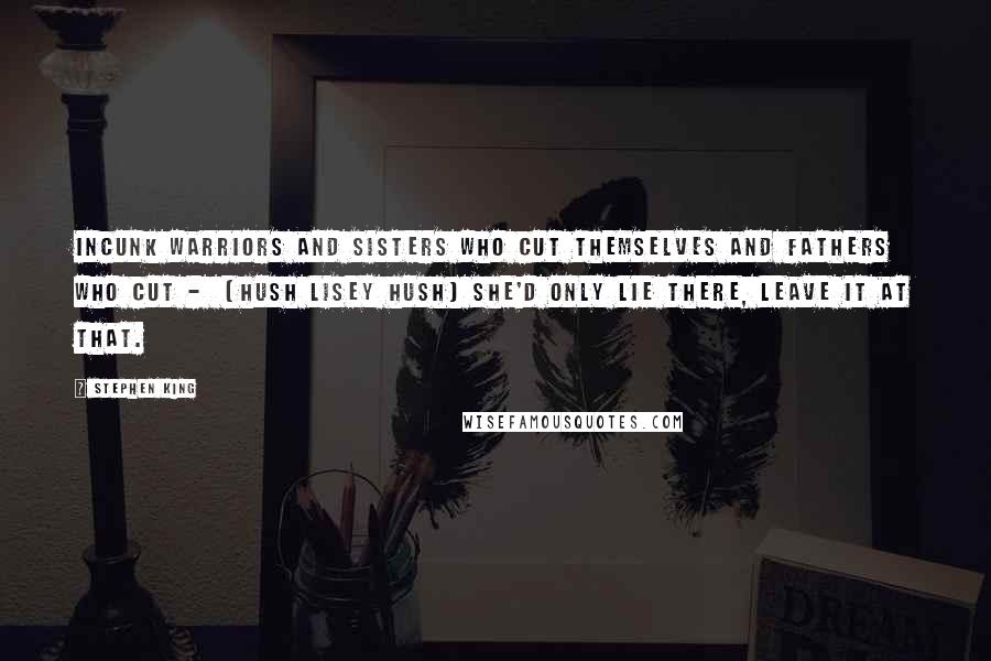 Stephen King Quotes: Incunk warriors and sisters who cut themselves and fathers who cut - (hush Lisey hush) She'd only lie there, leave it at that.