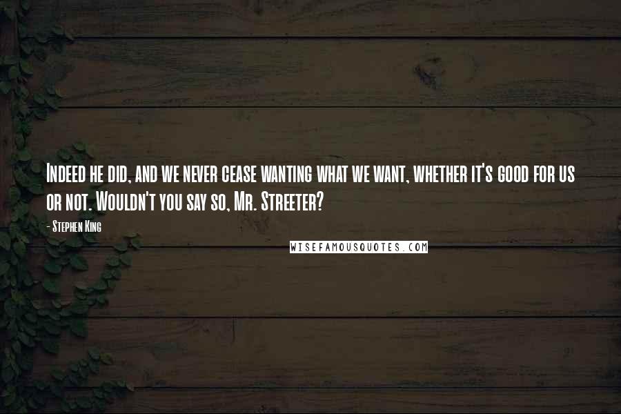 Stephen King Quotes: Indeed he did, and we never cease wanting what we want, whether it's good for us or not. Wouldn't you say so, Mr. Streeter?