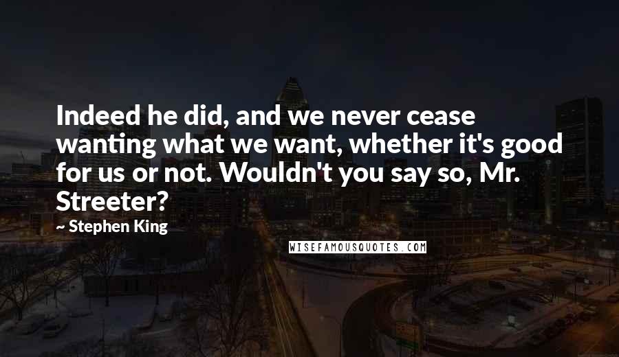 Stephen King Quotes: Indeed he did, and we never cease wanting what we want, whether it's good for us or not. Wouldn't you say so, Mr. Streeter?