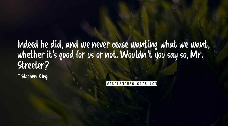 Stephen King Quotes: Indeed he did, and we never cease wanting what we want, whether it's good for us or not. Wouldn't you say so, Mr. Streeter?