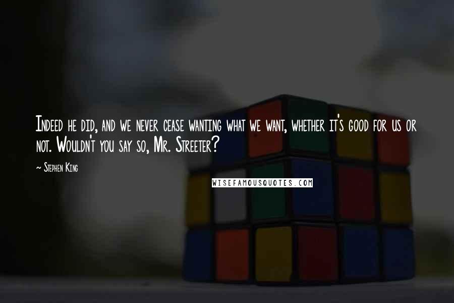 Stephen King Quotes: Indeed he did, and we never cease wanting what we want, whether it's good for us or not. Wouldn't you say so, Mr. Streeter?