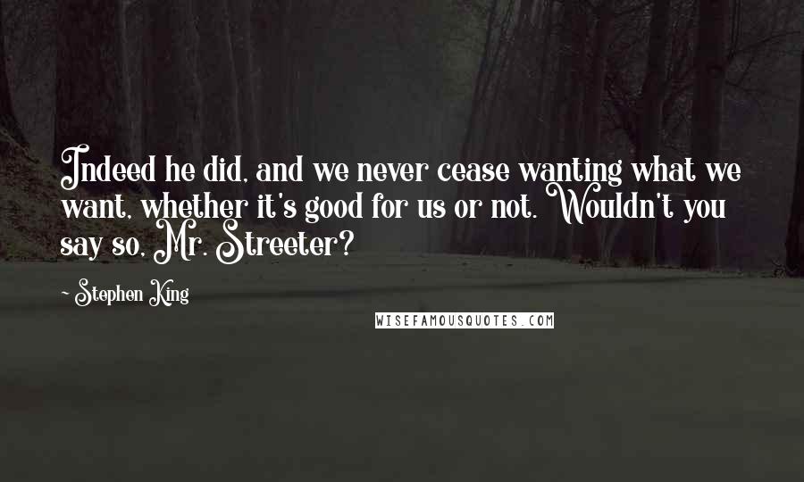 Stephen King Quotes: Indeed he did, and we never cease wanting what we want, whether it's good for us or not. Wouldn't you say so, Mr. Streeter?