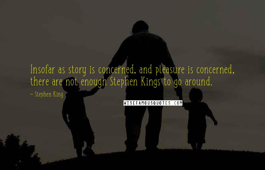 Stephen King Quotes: Insofar as story is concerned, and pleasure is concerned, there are not enough Stephen Kings to go around.