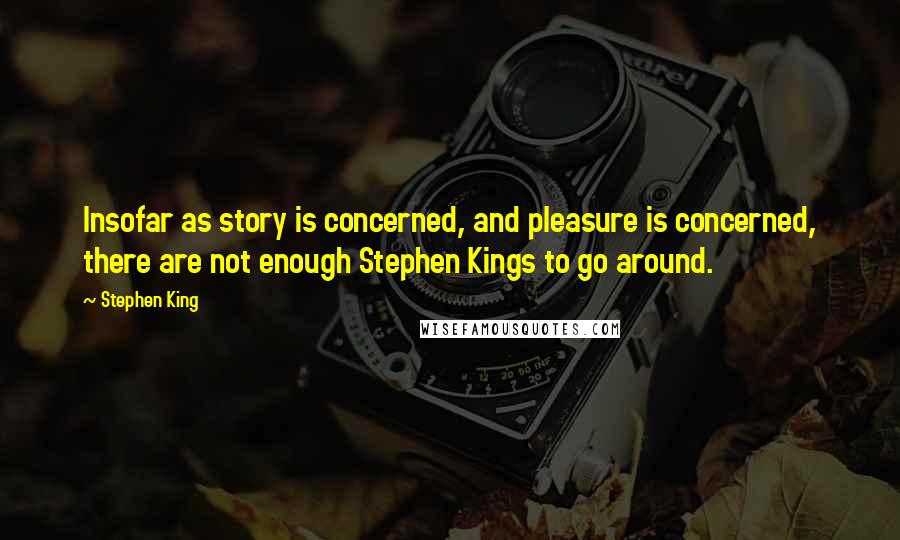 Stephen King Quotes: Insofar as story is concerned, and pleasure is concerned, there are not enough Stephen Kings to go around.