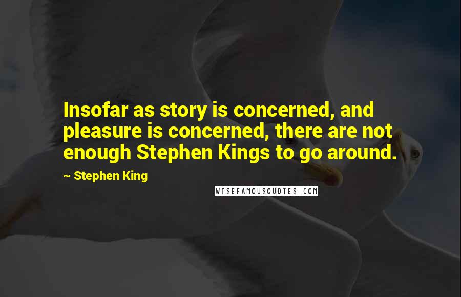 Stephen King Quotes: Insofar as story is concerned, and pleasure is concerned, there are not enough Stephen Kings to go around.