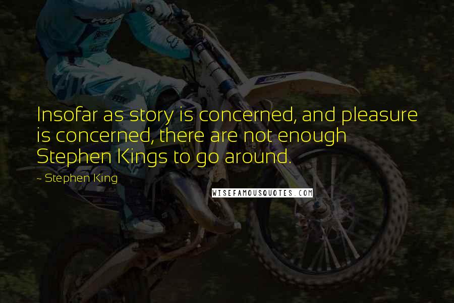 Stephen King Quotes: Insofar as story is concerned, and pleasure is concerned, there are not enough Stephen Kings to go around.