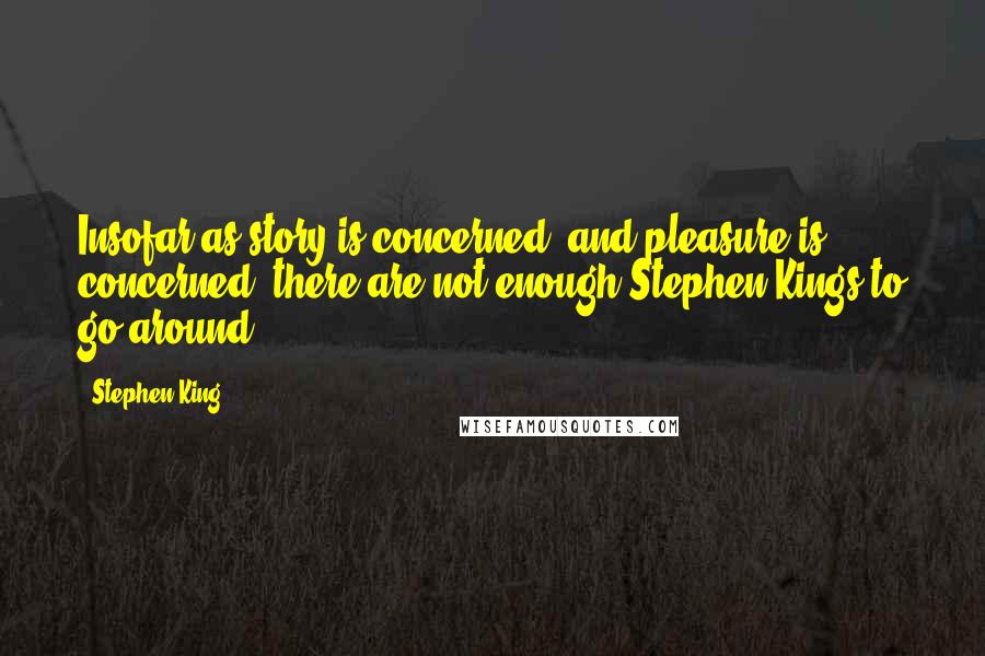 Stephen King Quotes: Insofar as story is concerned, and pleasure is concerned, there are not enough Stephen Kings to go around.