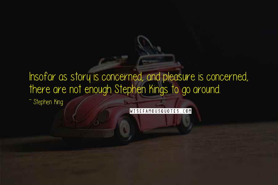 Stephen King Quotes: Insofar as story is concerned, and pleasure is concerned, there are not enough Stephen Kings to go around.