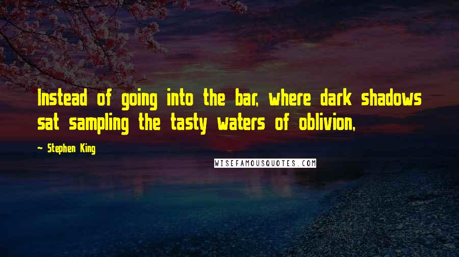 Stephen King Quotes: Instead of going into the bar, where dark shadows sat sampling the tasty waters of oblivion,