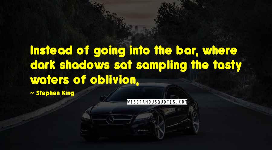 Stephen King Quotes: Instead of going into the bar, where dark shadows sat sampling the tasty waters of oblivion,