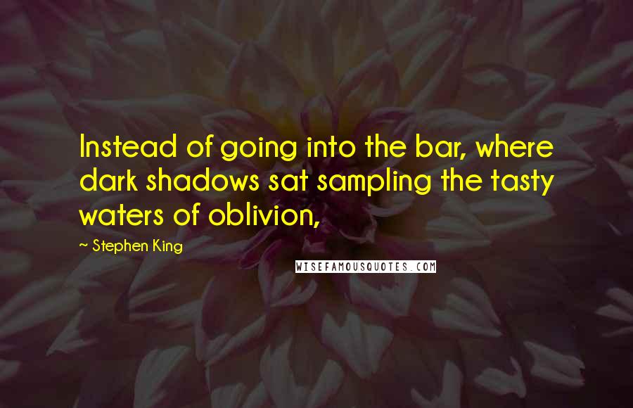 Stephen King Quotes: Instead of going into the bar, where dark shadows sat sampling the tasty waters of oblivion,